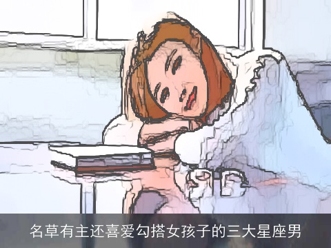 名草有主还喜爱勾搭女孩子的三大星座男