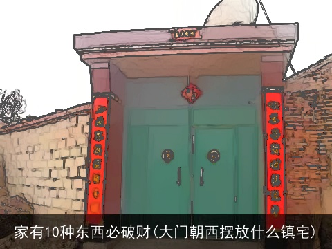 家有10种东西必破财(大门朝西摆放什么镇宅)