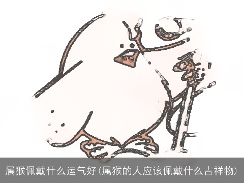 属猴佩戴什么运气好(属猴的人应该佩戴什么吉祥物)