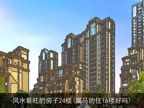 风水最旺的房子24楼(属马的住16楼好吗)