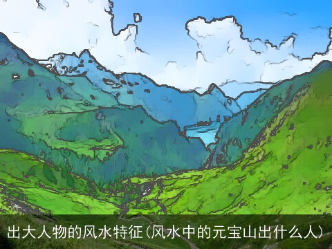 出大人物的风水特征(风水中的元宝山出什么人)