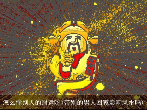 怎么偷别人的财运呀(带别的男人回家影响风水吗)