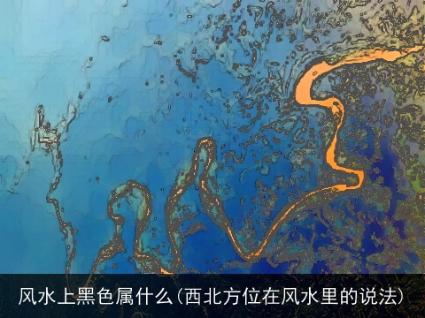 风水上黑色属什么(西北方位在风水里的说法)