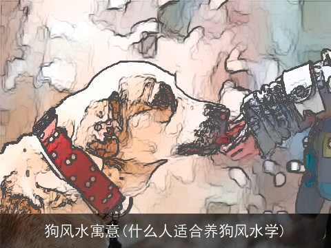 狗风水寓意(什么人适合养狗风水学)