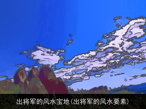 出将军的风水宝地(出将军的风水要素)