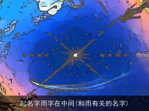 起名字雨字在中间(和雨有关的名字)