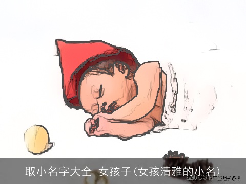 取小名字大全 女孩子(女孩清雅的小名)