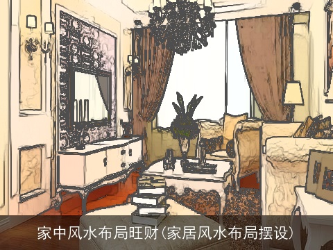 家中风水布局旺财(家居风水布局摆设)