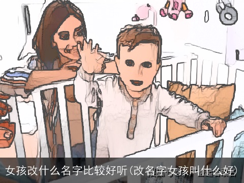 女孩改什么名字比较好听(改名字女孩叫什么好)