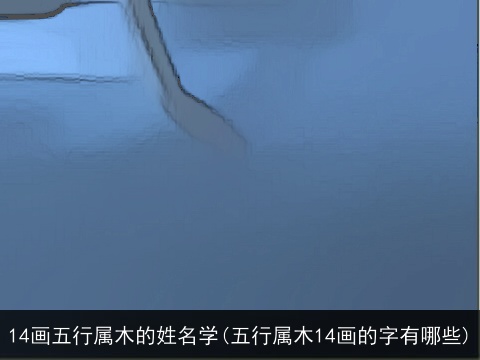 14画五行属木的姓名学(五行属木14画的字有哪些)