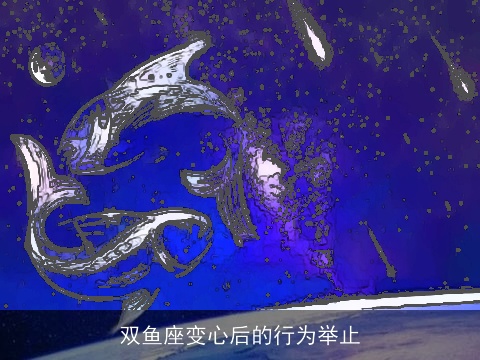 双鱼座变心后的行为举止