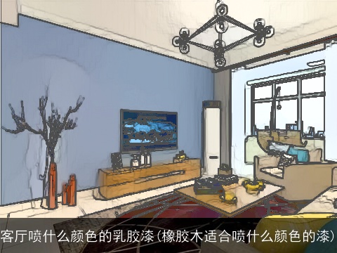客厅喷什么颜色的乳胶漆(橡胶木适合喷什么颜色的漆)