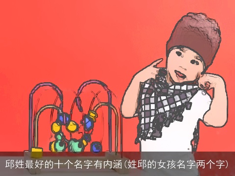 邱姓最好的十个名字有内涵(姓邱的女孩名字两个字)