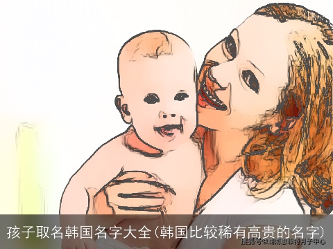 孩子取名韩国名字大全(韩国比较稀有高贵的名字)