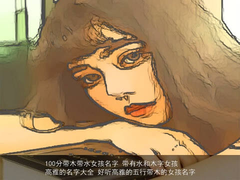 100分带木带水女孩名字 带有水和木字女孩高雅的名字大全 好听高雅的五行带木的女孩名字