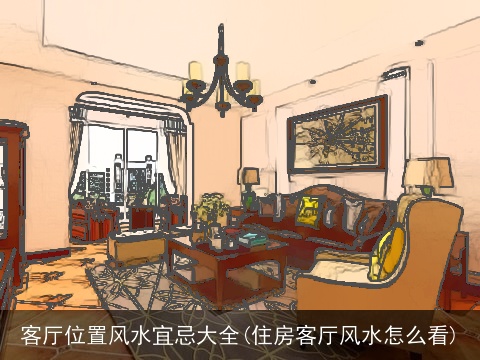 客厅位置风水宜忌大全(住房客厅风水怎么看)