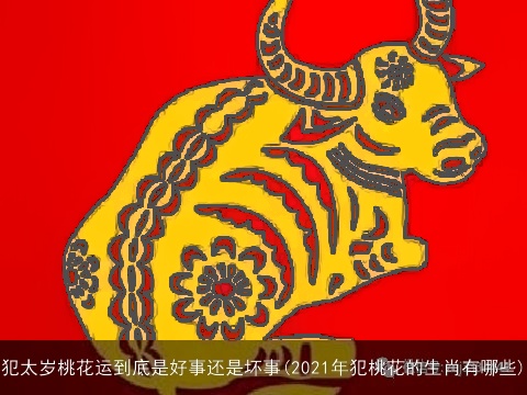 犯太岁桃花运到底是好事还是坏事(2021年犯桃花的生肖有哪些)