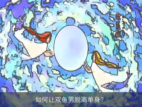 如何让双鱼男脱离单身？