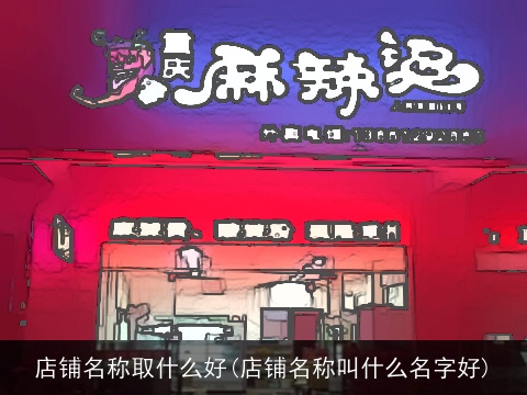 店铺名称取什么好(店铺名称叫什么名字好)