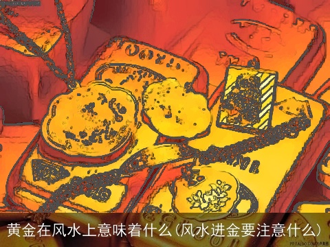 黄金在风水上意味着什么(风水进金要注意什么)