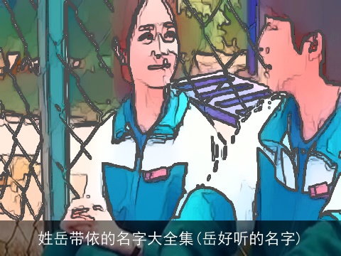 姓岳带依的名字大全集(岳好听的名字)