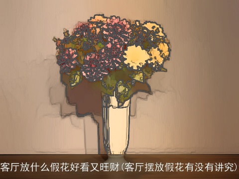 客厅放什么假花好看又旺财(客厅摆放假花有没有讲究)