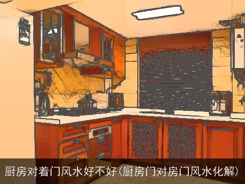 厨房对着门风水好不好(厨房门对房门风水化解)