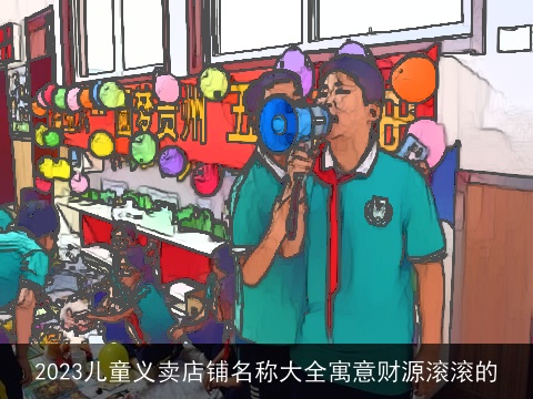 2023儿童义卖店铺名称大全寓意财源滚滚的