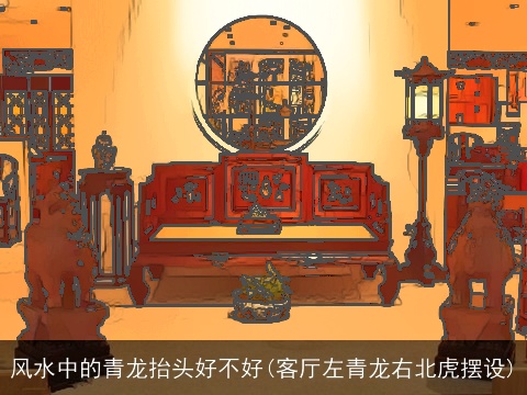 风水中的青龙抬头好不好(客厅左青龙右北虎摆设)