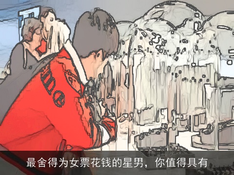 最舍得为女票花钱的星男，你值得具有