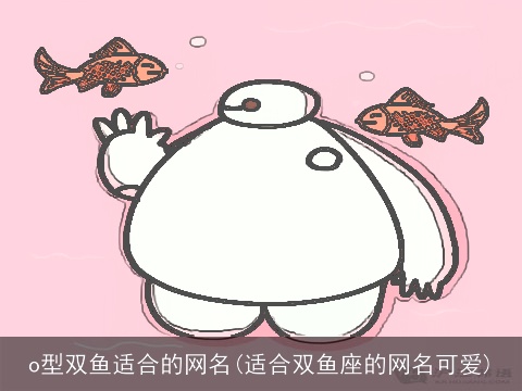 o型双鱼适合的网名(适合双鱼座的网名可爱)
