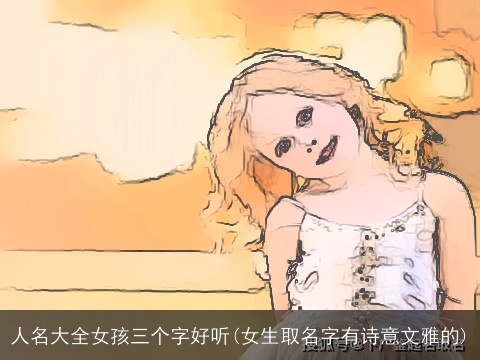 人名大全女孩三个字好听(女生取名字有诗意文雅的)