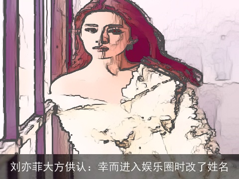 刘亦菲大方供认：幸而进入娱乐圈时改了姓名