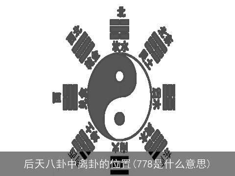 后天八卦中离卦的位置(778是什么意思)