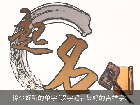 稀少好听的单字(汉字起名最好的吉祥字)