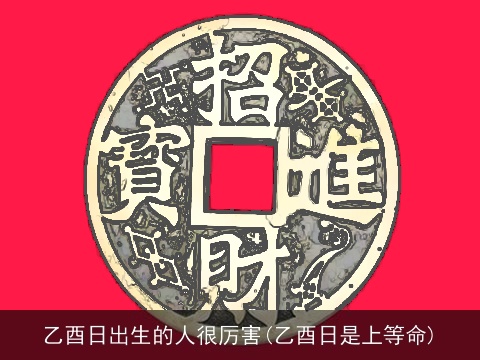 乙酉日出生的人很厉害(乙酉日是上等命)