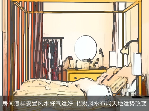 房间怎样安置风水好气运好 招财风水布局天地运势改变