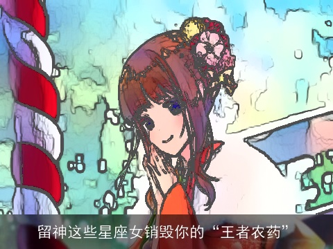 留神这些星座女销毁你的“王者农药”