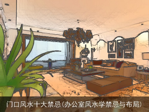 门口风水十大禁忌(办公室风水学禁忌与布局)