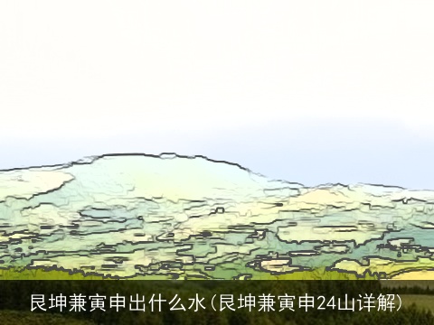 艮坤兼寅申出什么水(艮坤兼寅申24山详解)