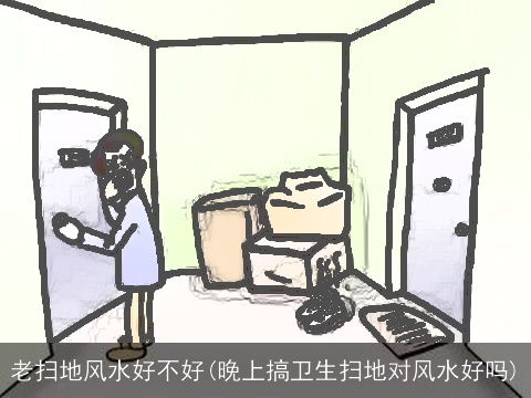 老扫地风水好不好(晚上搞卫生扫地对风水好吗)