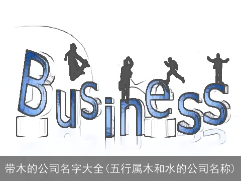 带木的公司名字大全(五行属木和水的公司名称)