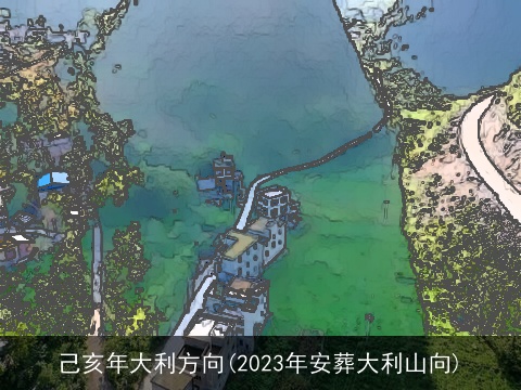 己亥年大利方向(2023年安葬大利山向)