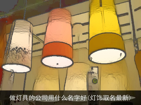 做灯具的公司用什么名字好(灯饰取名最新)