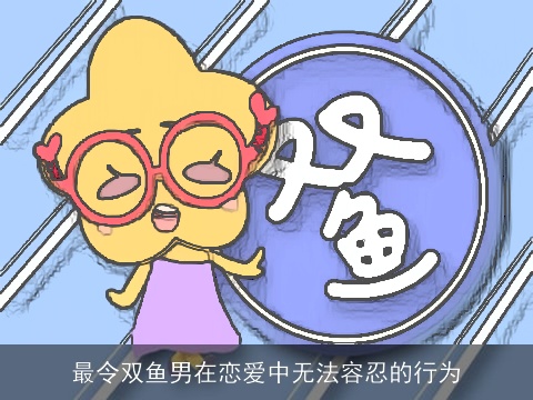 最令双鱼男在恋爱中无法容忍的行为