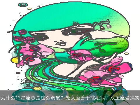 为什么12星座总是这么调皮？处女座善于挑毛病，双鱼座爱搞笑