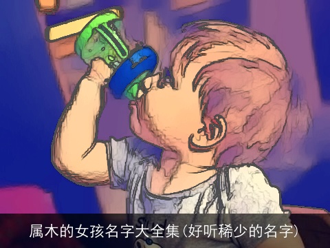 属木的女孩名字大全集(好听稀少的名字)