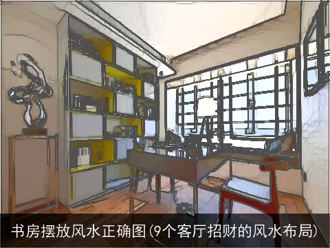 书房摆放风水正确图(9个客厅招财的风水布局)