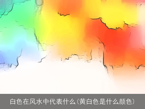 白色在风水中代表什么(黄白色是什么颜色)