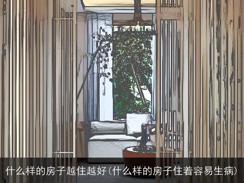 什么样的房子越住越好(什么样的房子住着容易生病)